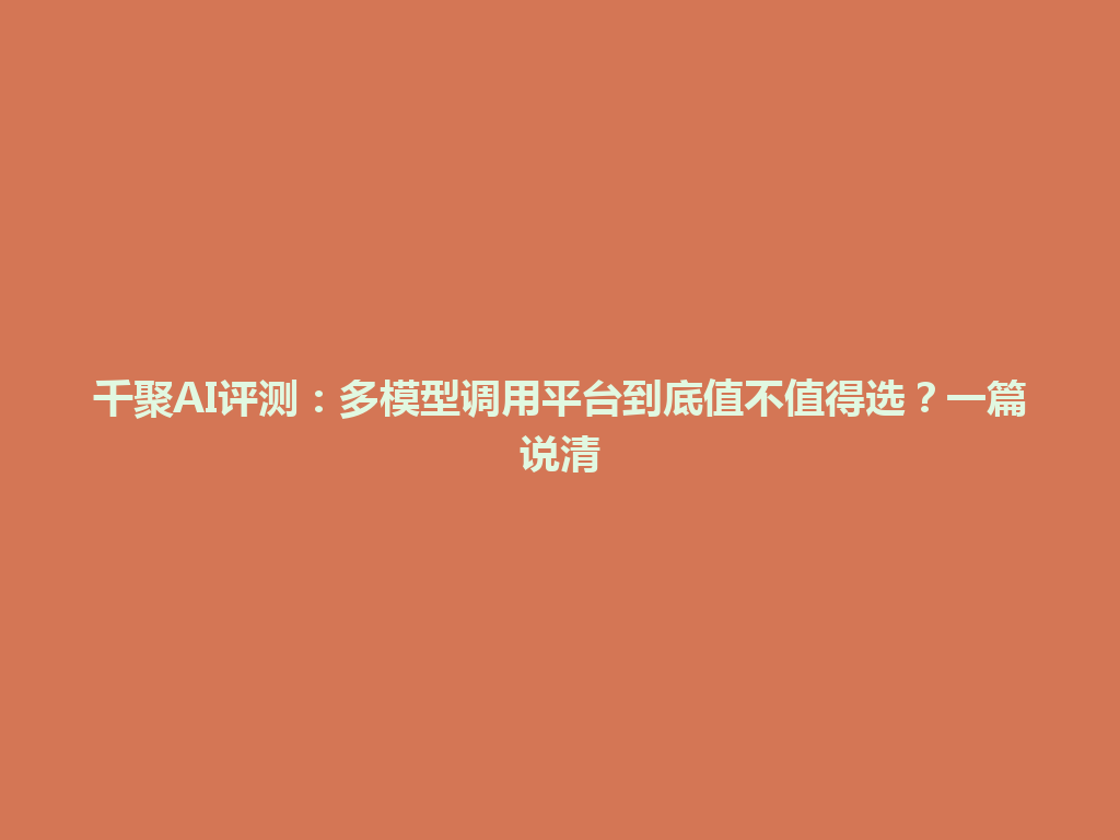 千聚AI评测：多模型调用平台到底值不值得选？一篇说清 一