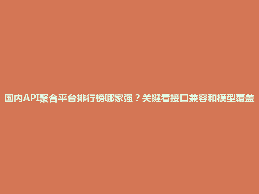 国内API聚合平台排行榜哪家强？关键看接口兼容和模型覆盖 一