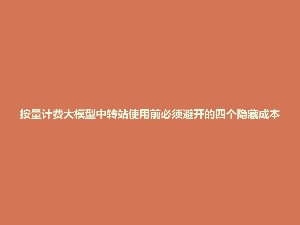 按量计费大模型中转站使用前必须避开的四个隐藏成本 一