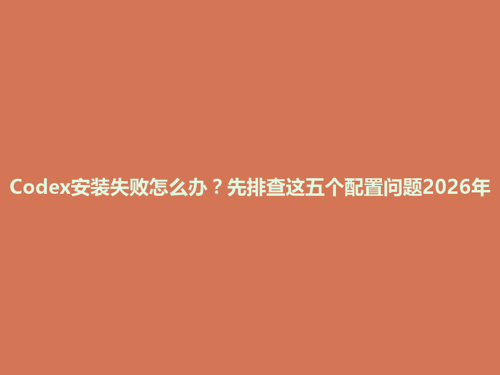 Codex安装失败怎么办？先排查这五个配置问题2026年 一