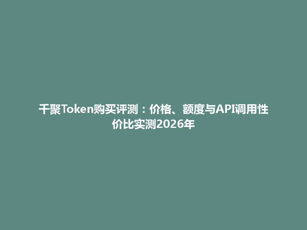 千聚Token购买评测：价格、额度与API调用性价比实测2026年 一