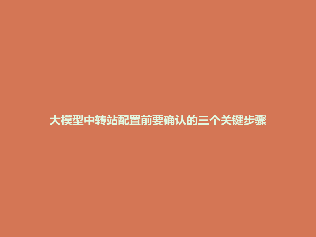 大模型中转站配置前要确认的三个关键步骤 一