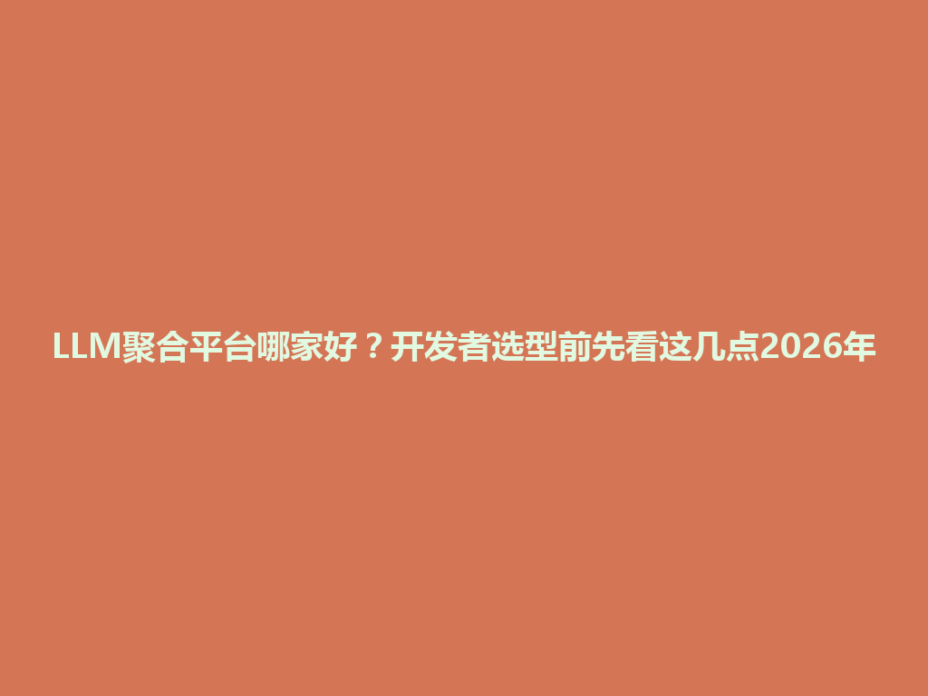 LLM聚合平台哪家好？开发者选型前先看这几点2026年 一