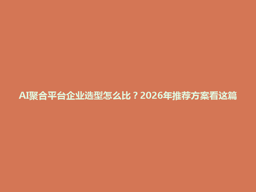AI聚合平台企业选型怎么比？2026年推荐方案看这篇 一