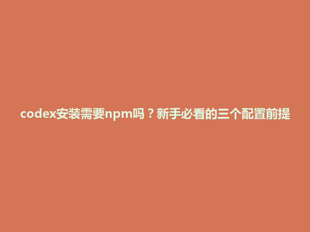 codex安装需要npm吗？新手必看的三个配置前提 一