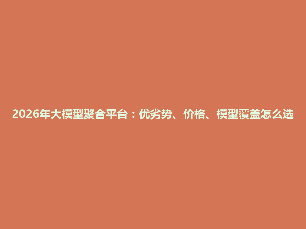 2026年大模型聚合平台：优劣势、价格、模型覆盖怎么选 一