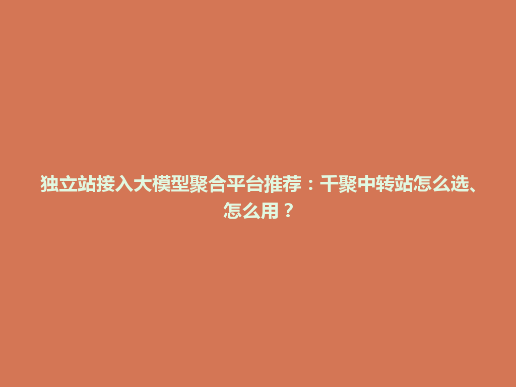 独立站接入大模型聚合平台推荐：千聚中转站怎么选、怎么用？ 一
