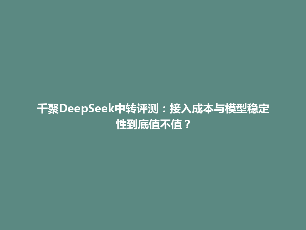 千聚DeepSeek中转评测：接入成本与模型稳定性到底值不值？ 一