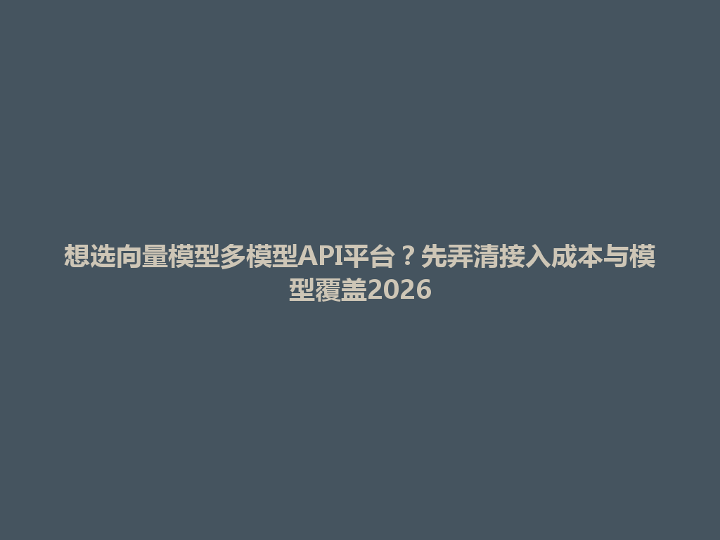 想选向量模型多模型API平台？先弄清接入成本与模型覆盖2026 一