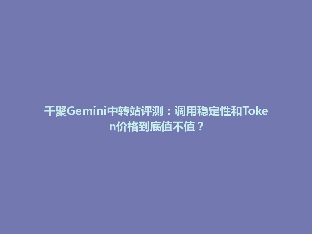 千聚Gemini中转站评测：调用稳定性和Token价格到底值不值？ 一