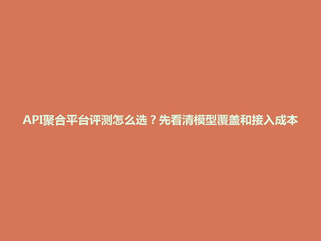 API聚合平台评测怎么选？先看清模型覆盖和接入成本 一